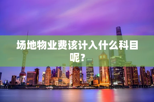 场地物业费该计入什么科目呢？