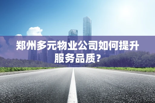 郑州多元物业公司如何提升服务品质？