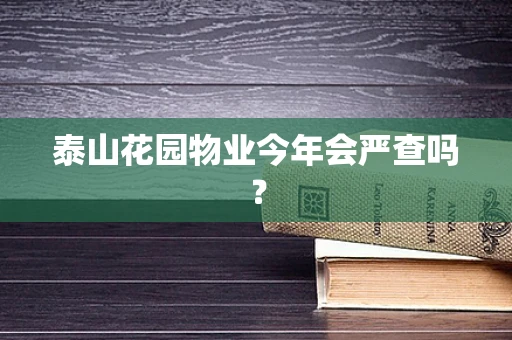 泰山花园物业今年会严查吗？