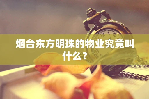 烟台东方明珠的物业究竟叫什么？