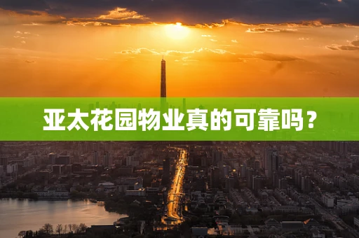 亚太花园物业真的可靠吗？