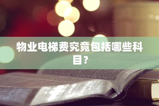 物业电梯费究竟包括哪些科目？