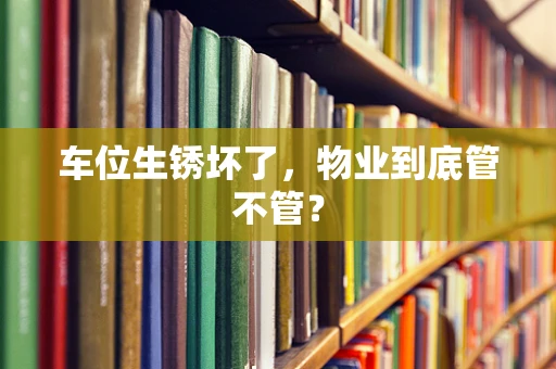 车位生锈坏了，物业到底管不管？