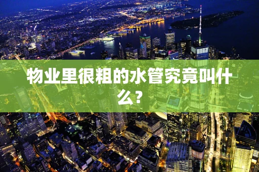 物业里很粗的水管究竟叫什么？