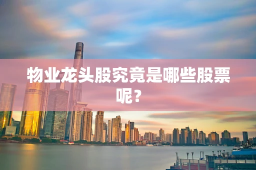 物业龙头股究竟是哪些股票呢？