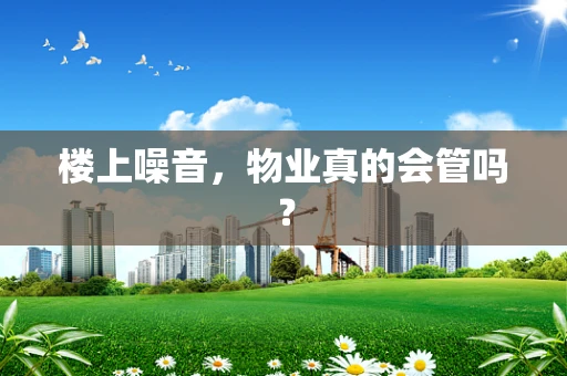 楼上噪音，物业真的会管吗？