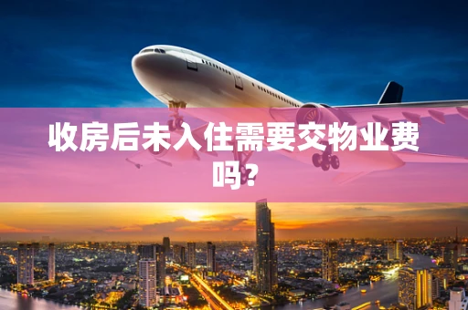 收房后未入住需要交物业费吗？