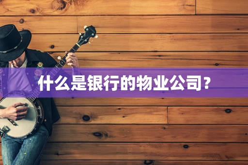 什么是银行的物业公司？