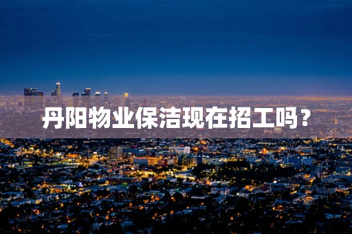 丹阳物业保洁现在招工吗？