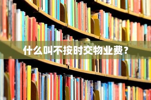 什么叫不按时交物业费？