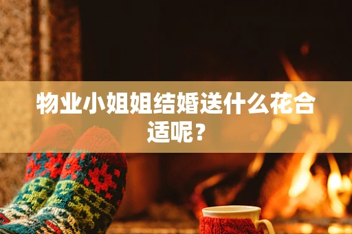 物业小姐姐结婚送什么花合适呢？