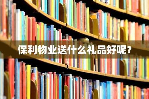 保利物业送什么礼品好呢？