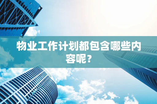 物业工作计划都包含哪些内容呢？