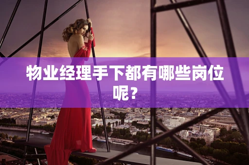 物业经理手下都有哪些岗位呢？