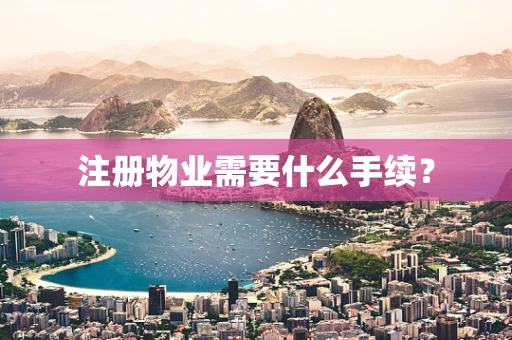 注册物业需要什么手续？