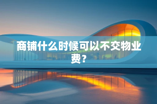 商铺什么时候可以不交物业费？