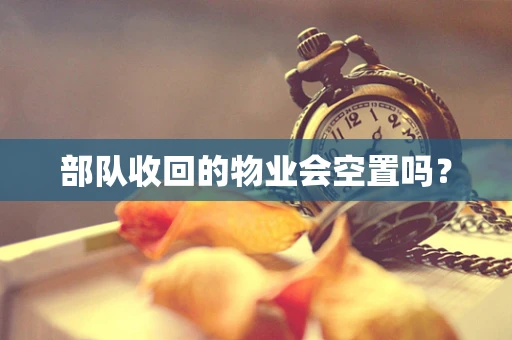 部队收回的物业会空置吗？
