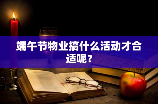 端午节物业搞什么活动才合适呢？