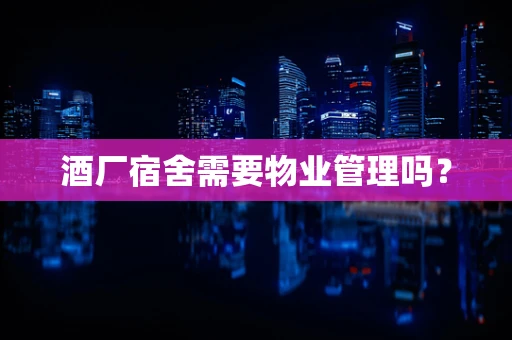 酒厂宿舍需要物业管理吗？