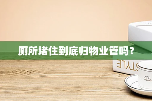 厕所堵住到底归物业管吗？