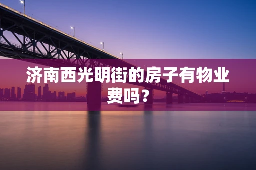 济南西光明街的房子有物业费吗？