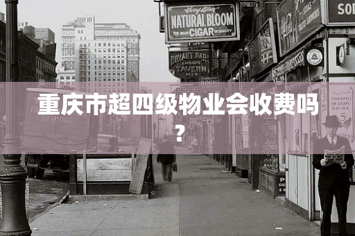 重庆市超四级物业会收费吗？