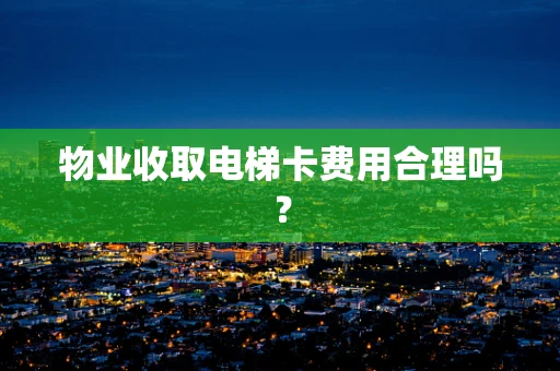 物业收取电梯卡费用合理吗？