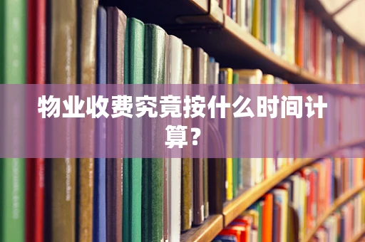 物业收费究竟按什么时间计算？