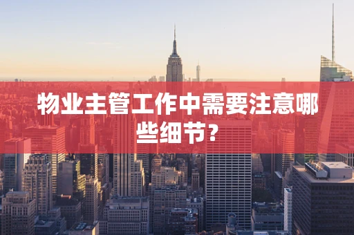物业主管工作中需要注意哪些细节？