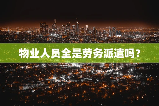 物业人员全是劳务派遣吗？