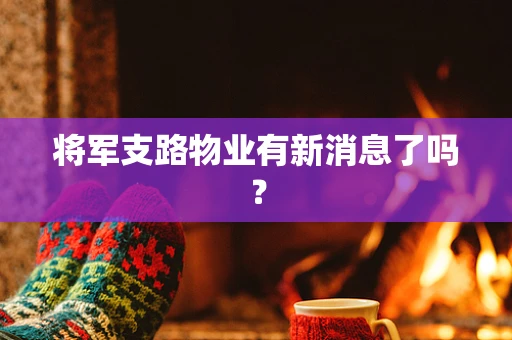 将军支路物业有新消息了吗？