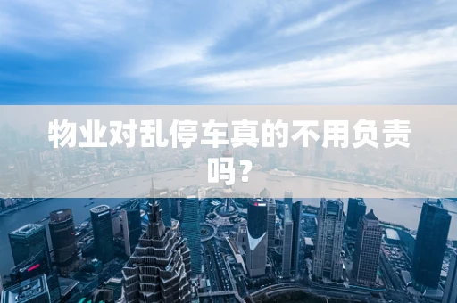 物业对乱停车真的不用负责吗？