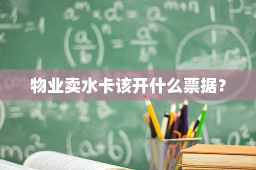 物业卖水卡该开什么票据？