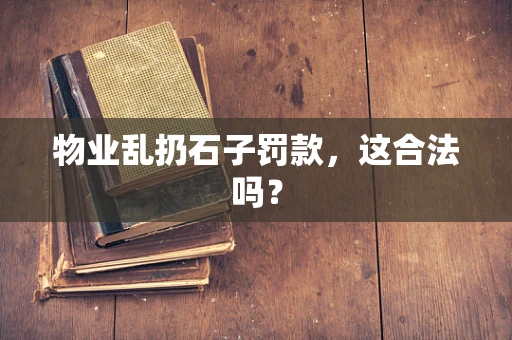 物业乱扔石子罚款，这合法吗？