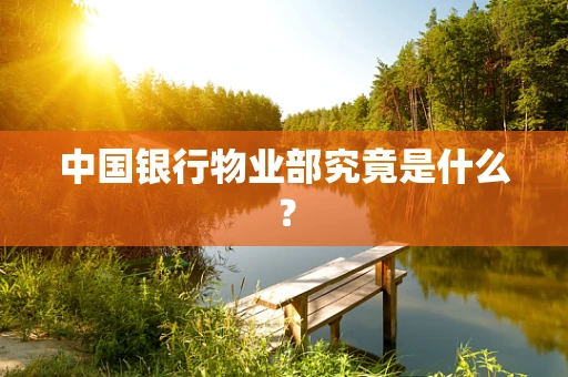 中国银行物业部究竟是什么？