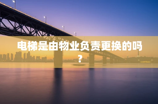 电梯是由物业负责更换的吗？