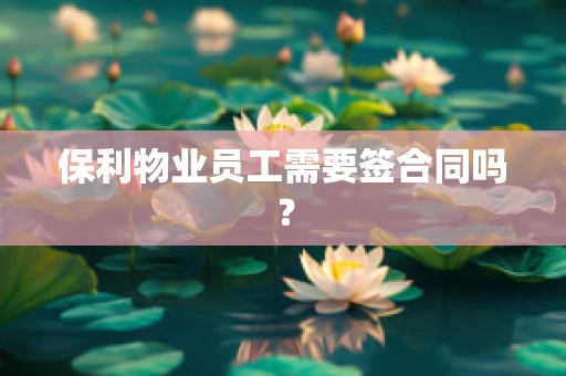 保利物业员工需要签合同吗？