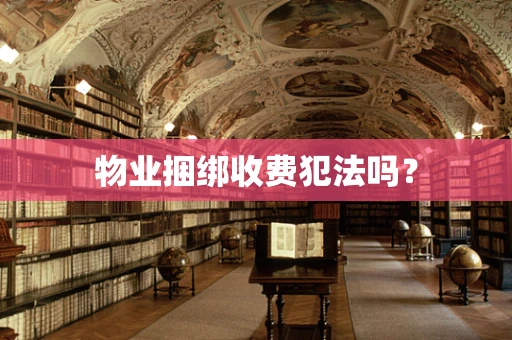 物业捆绑收费犯法吗？