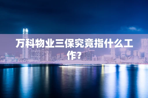 万科物业三保究竟指什么工作？