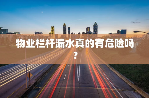 物业栏杆漏水真的有危险吗？