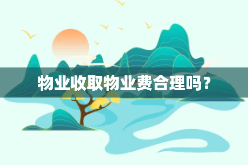 物业收取物业费合理吗？