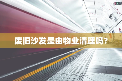 废旧沙发是由物业清理吗？