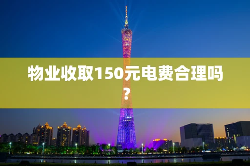 物业收取150元电费合理吗？