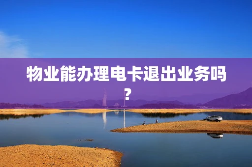 物业能办理电卡退出业务吗？