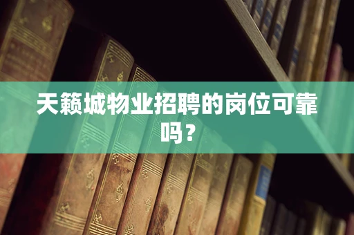 天籁城物业招聘的岗位可靠吗？