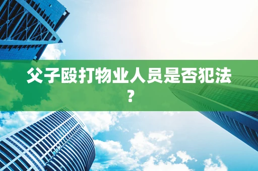父子殴打物业人员是否犯法？
