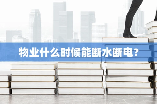 物业什么时候能断水断电？