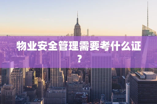 物业安全管理需要考什么证？