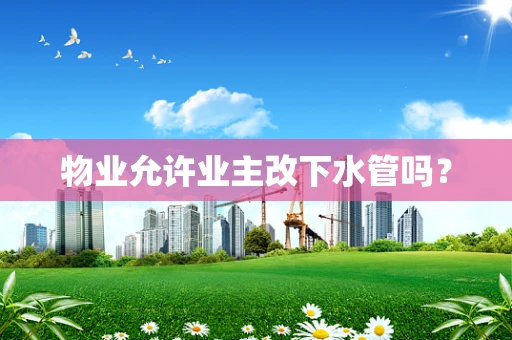 物业允许业主改下水管吗？