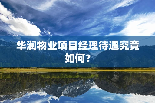 华润物业项目经理待遇究竟如何？